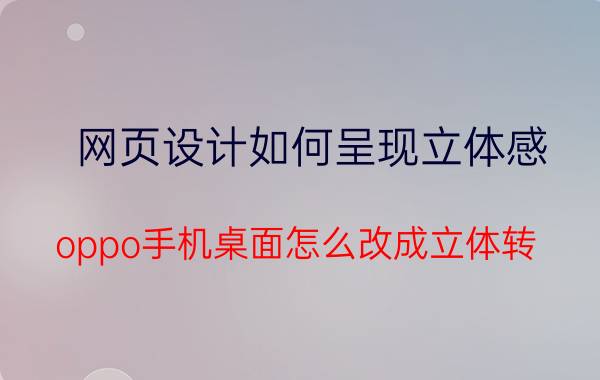 网页设计如何呈现立体感 oppo手机桌面怎么改成立体转？